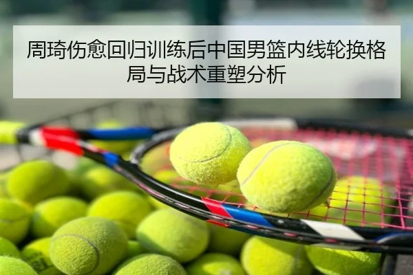周琦伤愈回归训练后中国男篮内线轮换格局与战术重塑分析