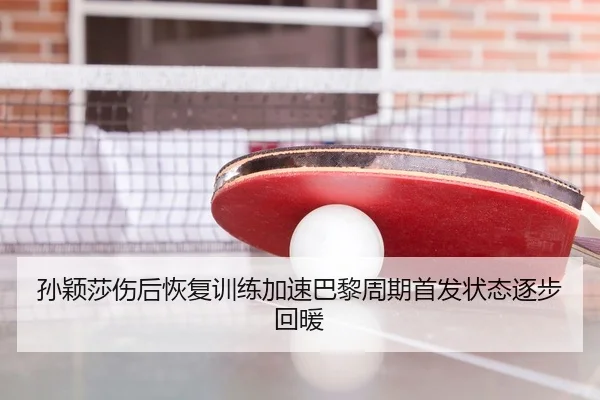 孙颖莎伤后恢复训练加速巴黎周期首发状态逐步回暖