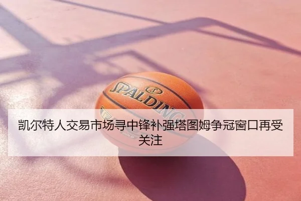凯尔特人交易市场寻中锋补强塔图姆争冠窗口再受关注
