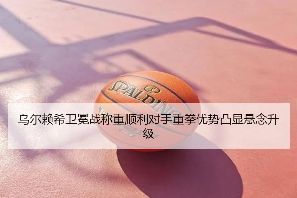 乌尔赖希卫冕战称重顺利对手重拳优势凸显悬念升级