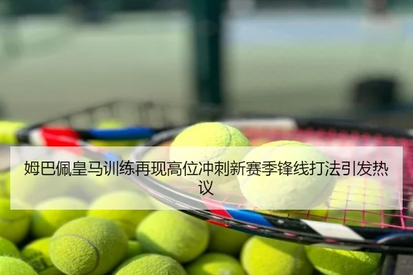 姆巴佩皇马训练再现高位冲刺新赛季锋线打法引发热议