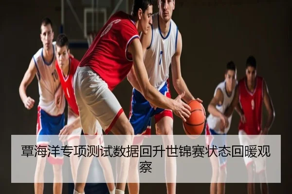 覃海洋专项测试数据回升世锦赛状态回暖观察
