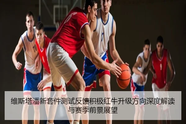 维斯塔潘新套件测试反馈积极红牛升级方向深度解读与赛季前景展望
