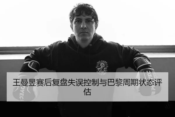 王曼昱赛后复盘失误控制与巴黎周期状态评估