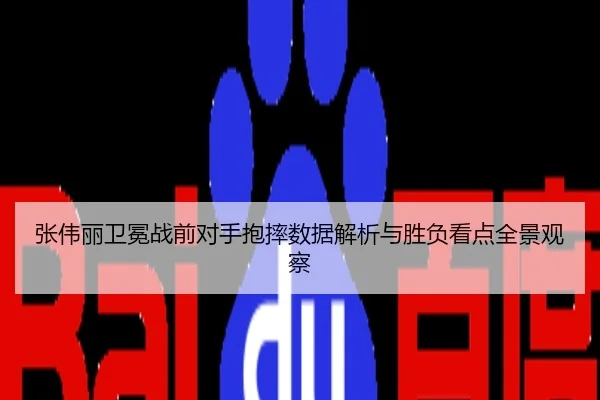 张伟丽卫冕战前对手抱摔数据解析与胜负看点全景观察