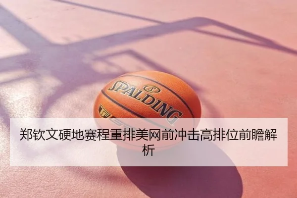 郑钦文硬地赛程重排美网前冲击高排位前瞻解析