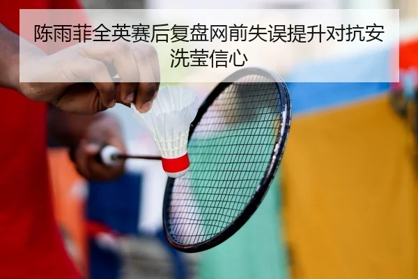陈雨菲全英赛后复盘网前失误提升对抗安洗莹信心