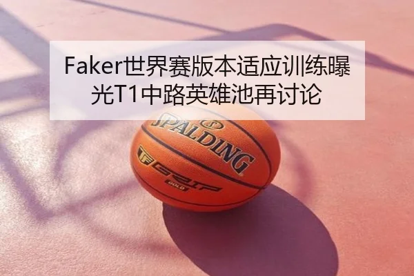 Faker世界赛版本适应训练曝光T1中路英雄池再讨论