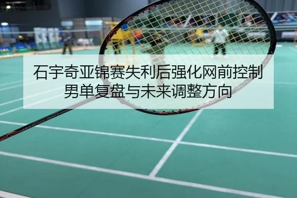 石宇奇亚锦赛失利后强化网前控制 男单复盘与未来调整方向