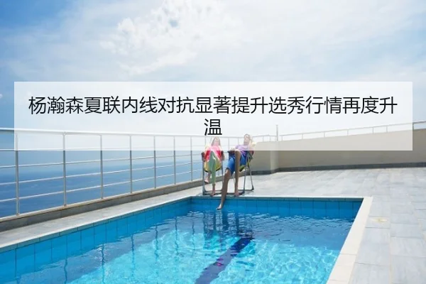 杨瀚森夏联内线对抗显著提升选秀行情再度升温