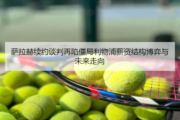 萨拉赫续约谈判再陷僵局利物浦薪资结构博弈与未来走向